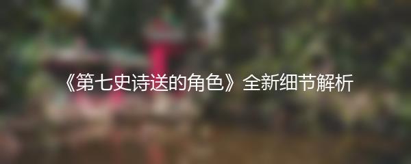 《第七史诗送的角色》全新细节解析