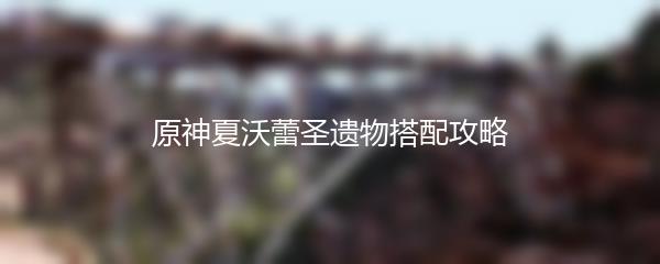 原神夏沃蕾圣遗物搭配攻略