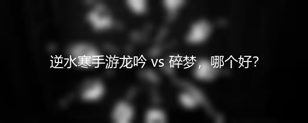 逆水寒手游龙吟 vs 碎梦，哪个好？