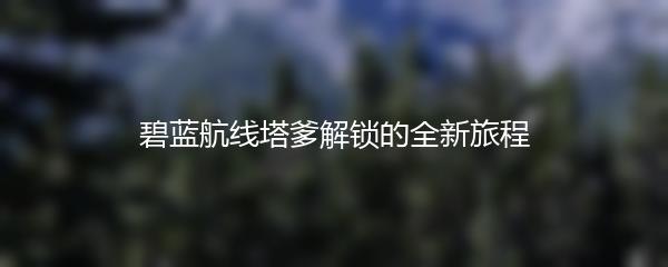 碧蓝航线塔爹解锁的全新旅程