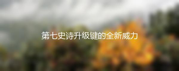 第七史诗升级键的全新威力