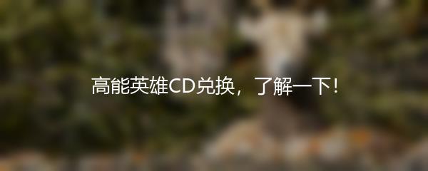 高能英雄CD兑换，了解一下！