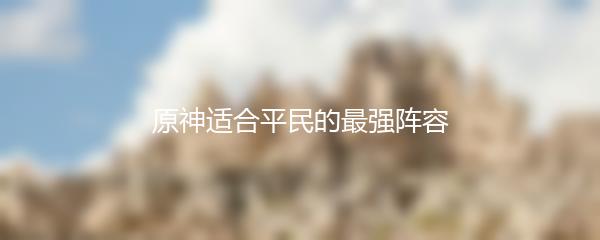 原神适合平民的最强阵容