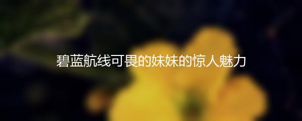 碧蓝航线可畏的妹妹的惊人魅力