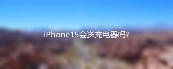 iPhone15会送充电器吗？