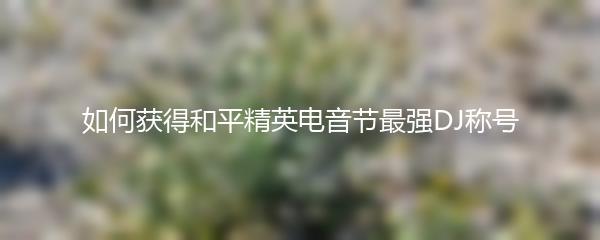 如何获得和平精英电音节最强DJ称号