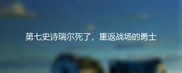 第七史诗瑞尔死了，重返战场的勇士