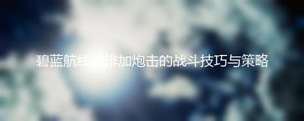 碧蓝航线前排加炮击的战斗技巧与策略