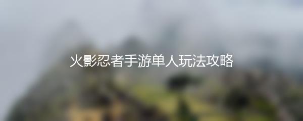 火影忍者手游单人玩法攻略