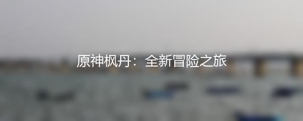 原神枫丹：全新冒险之旅