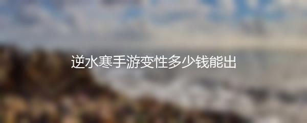 逆水寒手游变性多少钱能出