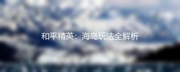 和平精英：海岛玩法全解析