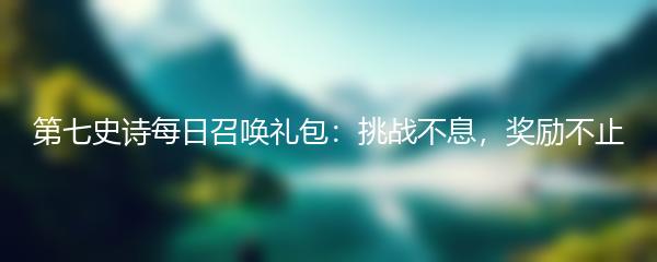 第七史诗每日召唤礼包：挑战不息，奖励不止