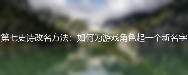 第七史诗改名方法：如何为游戏角色起一个新名字