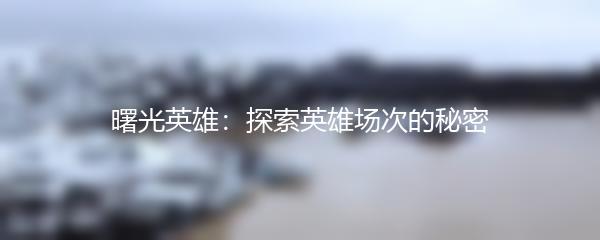 曙光英雄：探索英雄场次的秘密