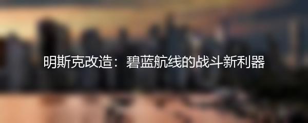 明斯克改造：碧蓝航线的战斗新利器