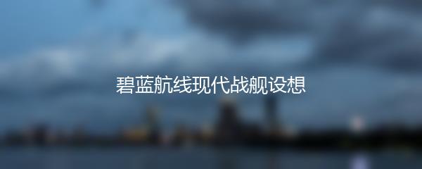 碧蓝航线现代战舰设想