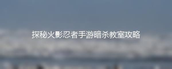 探秘火影忍者手游暗杀教室攻略