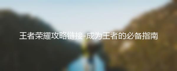 王者荣耀攻略链接-成为王者的必备指南