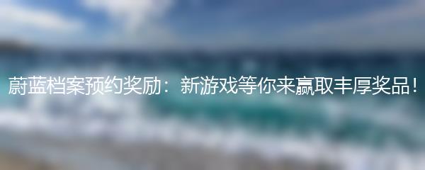 蔚蓝档案预约奖励：新游戏等你来赢取丰厚奖品！