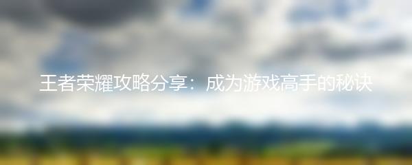 王者荣耀攻略分享：成为游戏高手的秘诀