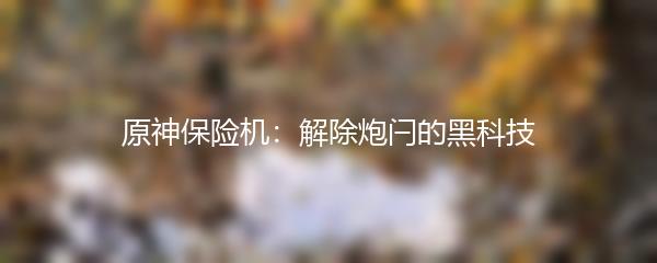 原神保险机：解除炮闩的黑科技