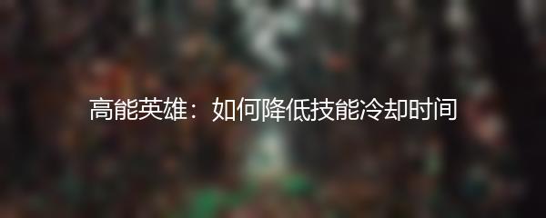 高能英雄：如何降低技能冷却时间