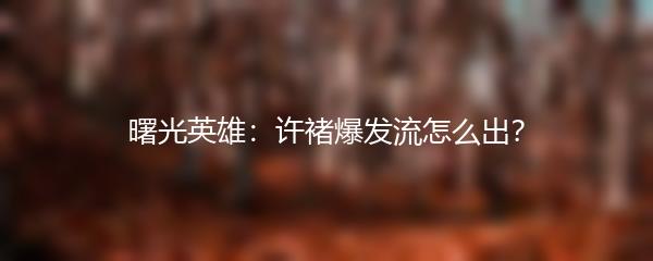 曙光英雄：许褚爆发流怎么出？