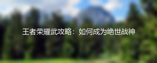 王者荣耀武攻略：如何成为绝世战神