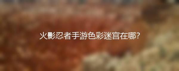 火影忍者手游色彩迷宫在哪？