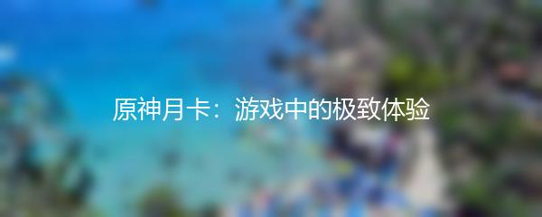 原神月卡：游戏中的极致体验