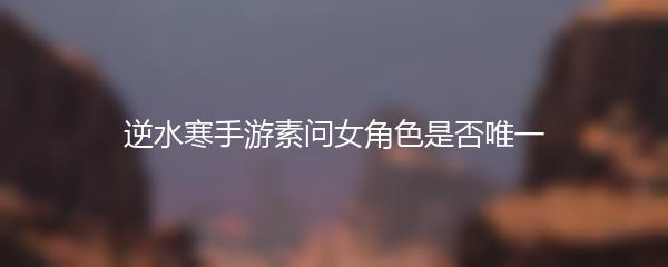 逆水寒手游素问女角色是否唯一