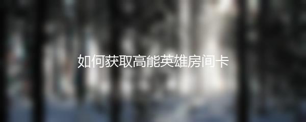 如何获取高能英雄房间卡