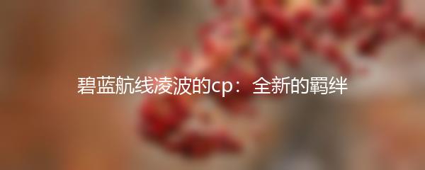 碧蓝航线凌波的cp：全新的羁绊