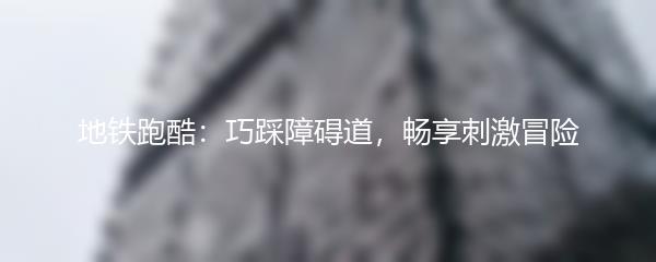 地铁跑酷：巧踩障碍道，畅享刺激冒险