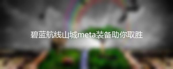 碧蓝航线山城meta装备助你取胜