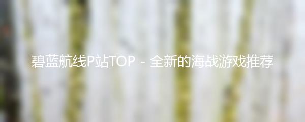 碧蓝航线P站TOP - 全新的海战游戏推荐