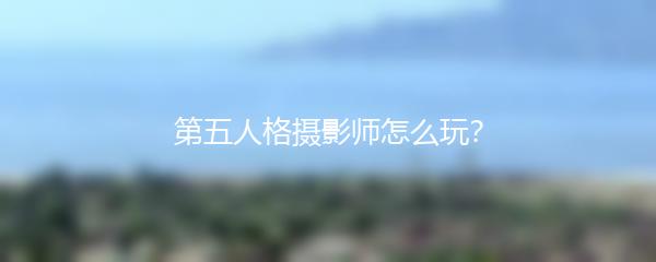 第五人格摄影师怎么玩？