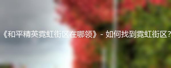 《和平精英霓虹街区在哪领》- 如何找到霓虹街区？