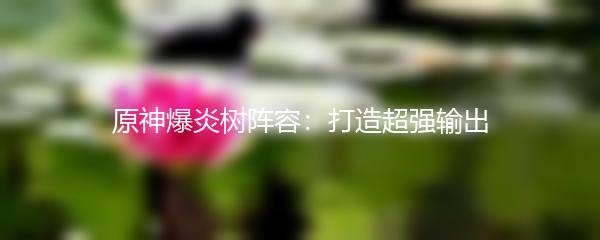 原神爆炎树阵容：打造超强输出