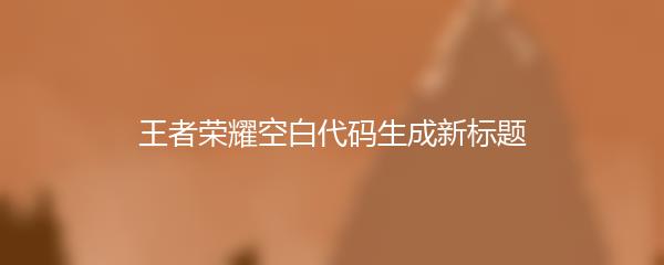 王者荣耀空白代码生成新标题