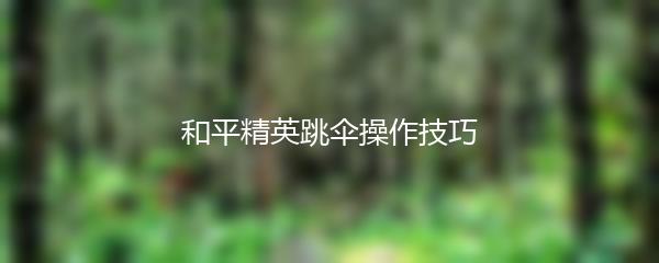 和平精英跳伞操作技巧