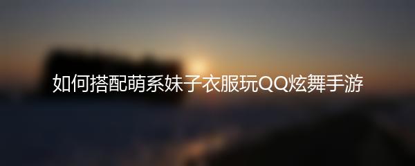 如何搭配萌系妹子衣服玩QQ炫舞手游