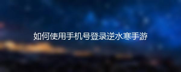 如何使用手机号登录逆水寒手游