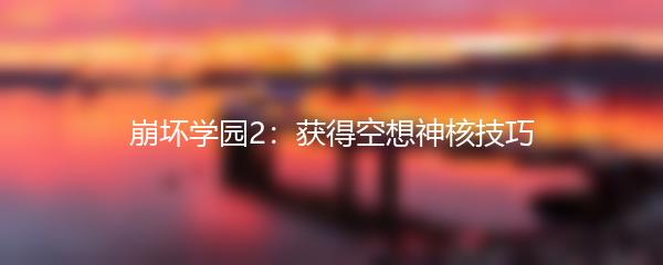 崩坏学园2：获得空想神核技巧