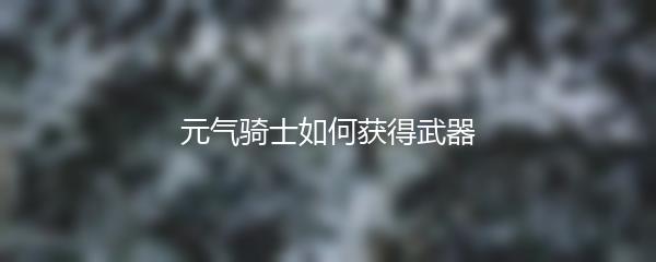 元气骑士如何获得武器
