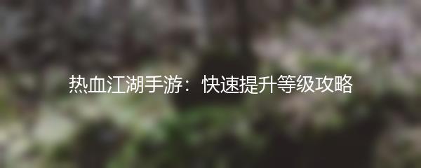热血江湖手游：快速提升等级攻略