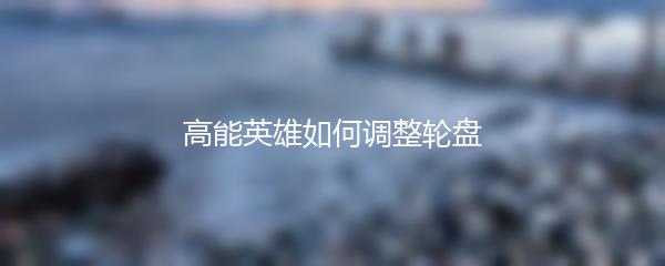 高能英雄如何调整轮盘