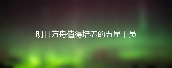 明日方舟值得培养的五星干员