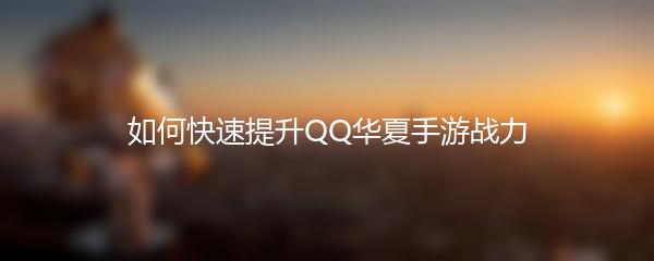 如何快速提升QQ华夏手游战力